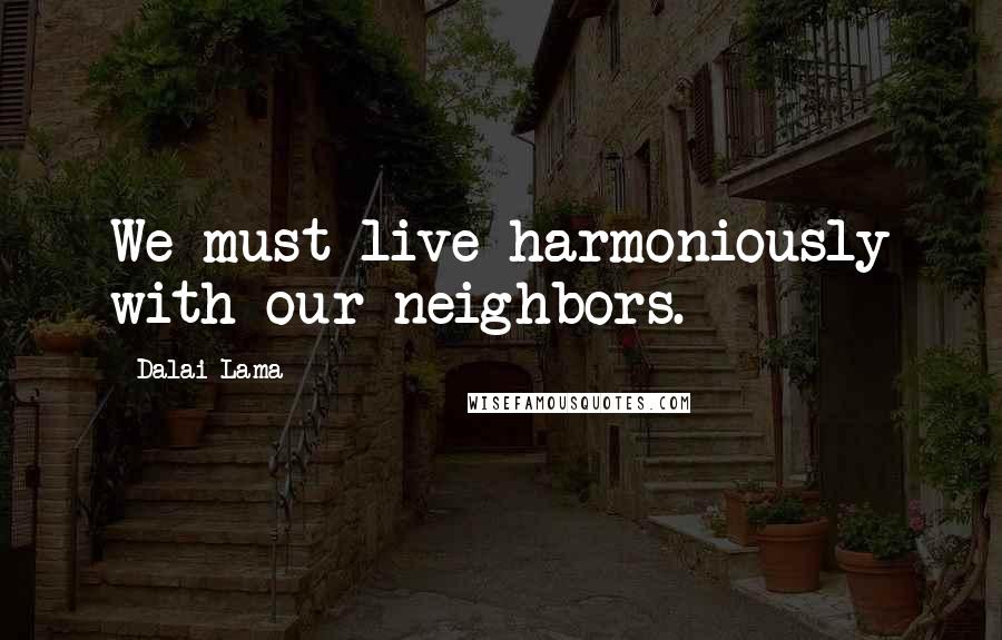 Dalai Lama Quotes: We must live harmoniously with our neighbors.