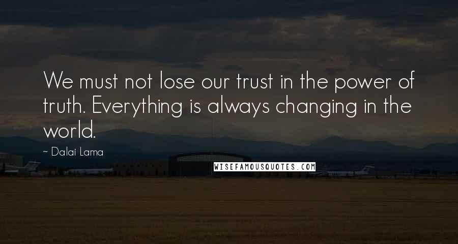 Dalai Lama Quotes: We must not lose our trust in the power of truth. Everything is always changing in the world.