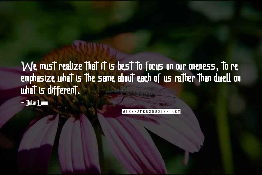 Dalai Lama Quotes: We must realize that it is best to focus on our oneness, to re emphasize what is the same about each of us rather than dwell on what is different.
