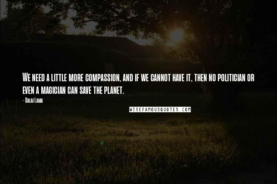 Dalai Lama Quotes: We need a little more compassion, and if we cannot have it, then no politician or even a magician can save the planet.