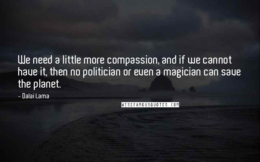 Dalai Lama Quotes: We need a little more compassion, and if we cannot have it, then no politician or even a magician can save the planet.