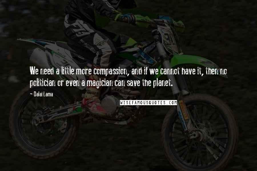 Dalai Lama Quotes: We need a little more compassion, and if we cannot have it, then no politician or even a magician can save the planet.