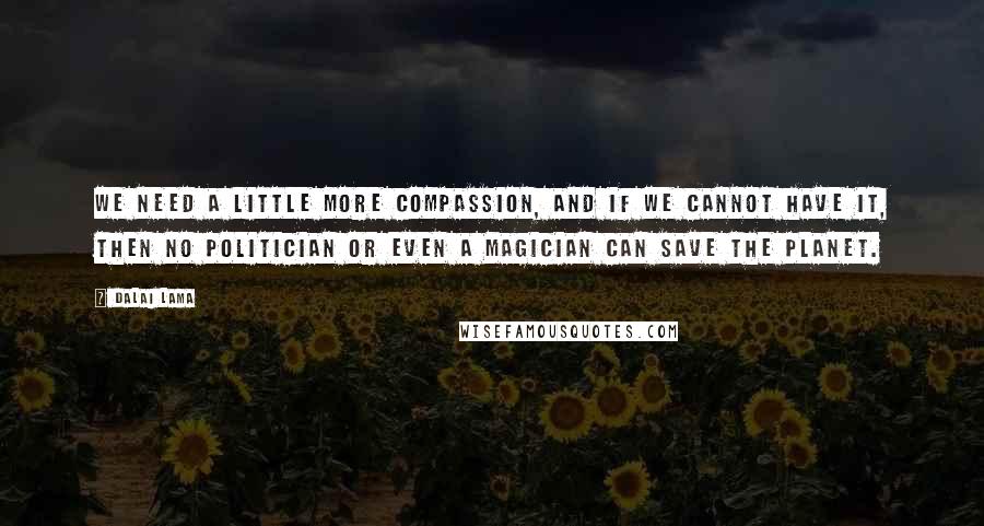 Dalai Lama Quotes: We need a little more compassion, and if we cannot have it, then no politician or even a magician can save the planet.