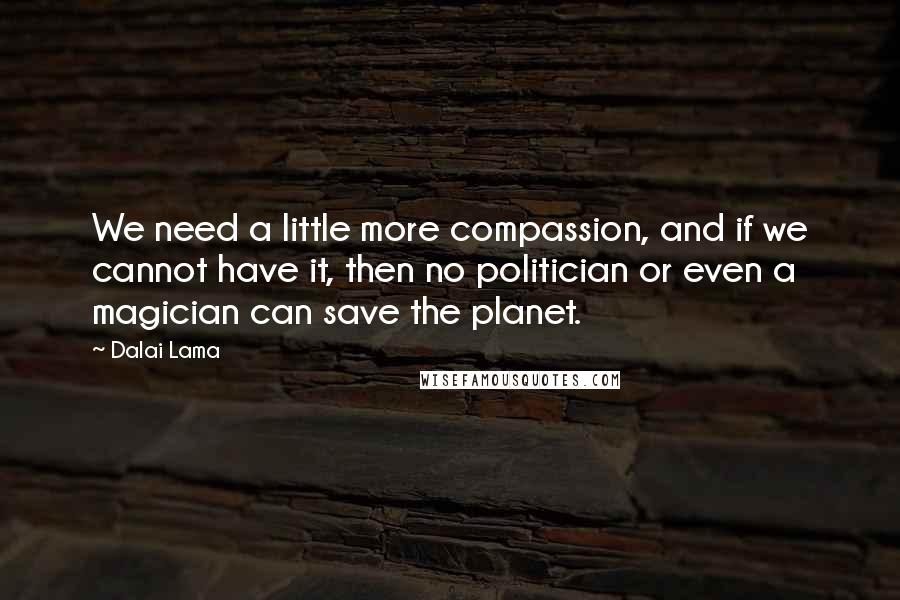 Dalai Lama Quotes: We need a little more compassion, and if we cannot have it, then no politician or even a magician can save the planet.