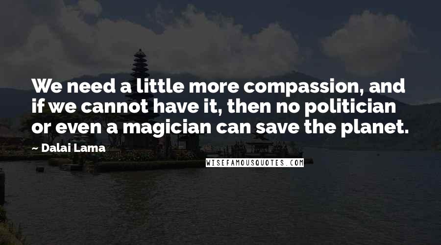 Dalai Lama Quotes: We need a little more compassion, and if we cannot have it, then no politician or even a magician can save the planet.