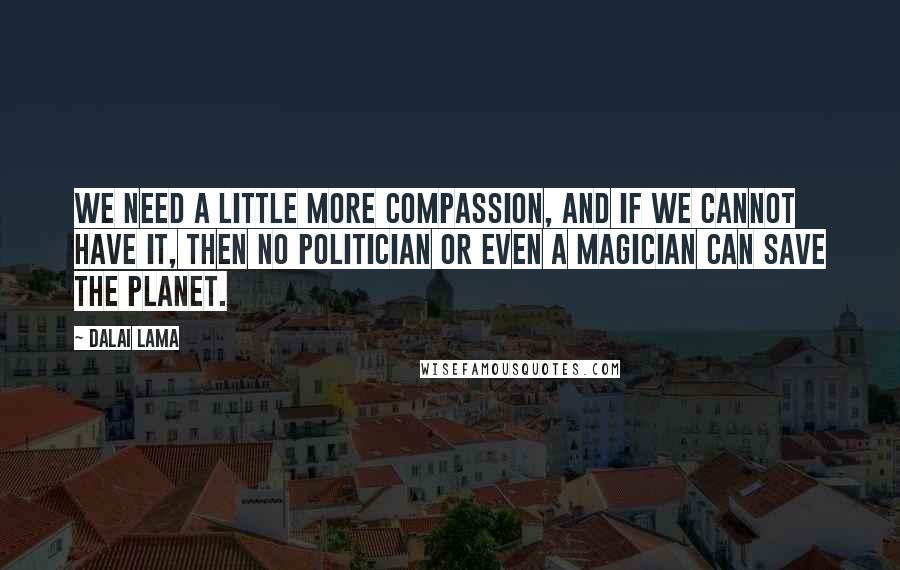Dalai Lama Quotes: We need a little more compassion, and if we cannot have it, then no politician or even a magician can save the planet.
