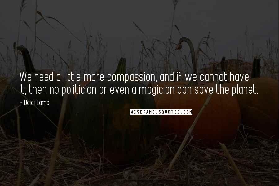 Dalai Lama Quotes: We need a little more compassion, and if we cannot have it, then no politician or even a magician can save the planet.