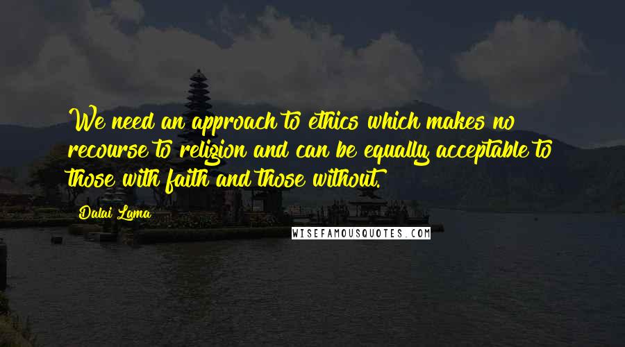 Dalai Lama Quotes: We need an approach to ethics which makes no recourse to religion and can be equally acceptable to those with faith and those without.