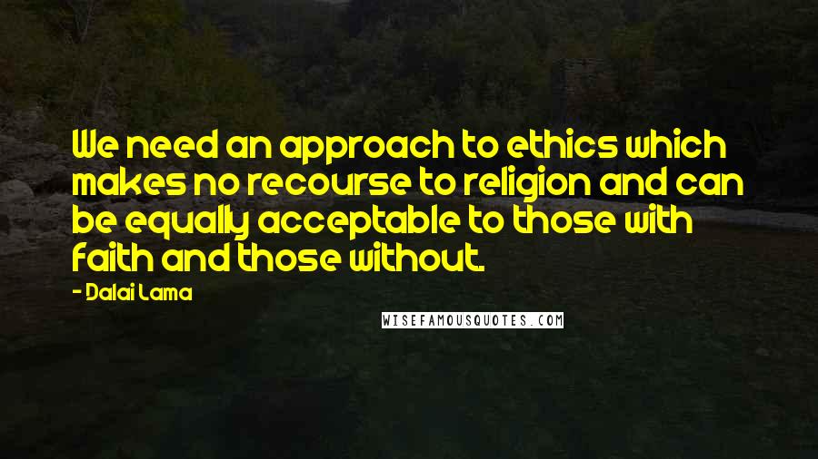 Dalai Lama Quotes: We need an approach to ethics which makes no recourse to religion and can be equally acceptable to those with faith and those without.