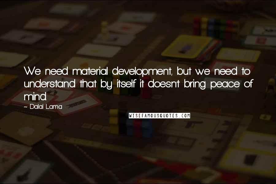 Dalai Lama Quotes: We need material development, but we need to understand that by itself it doesn't bring peace of mind.