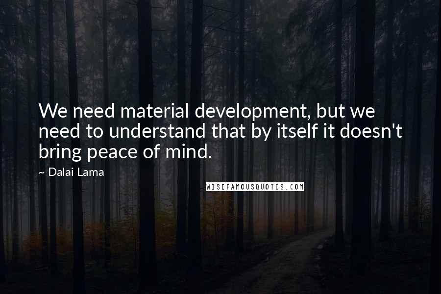 Dalai Lama Quotes: We need material development, but we need to understand that by itself it doesn't bring peace of mind.