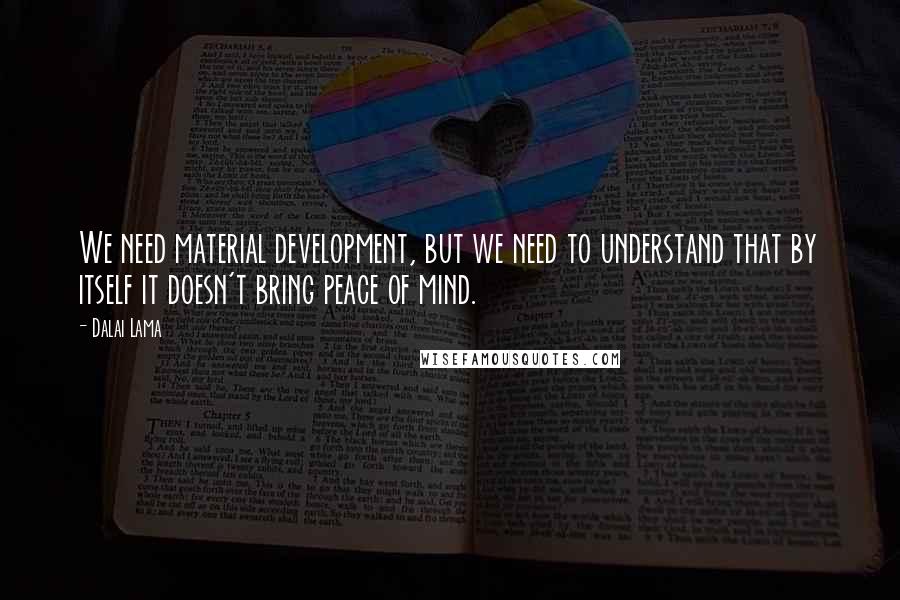 Dalai Lama Quotes: We need material development, but we need to understand that by itself it doesn't bring peace of mind.