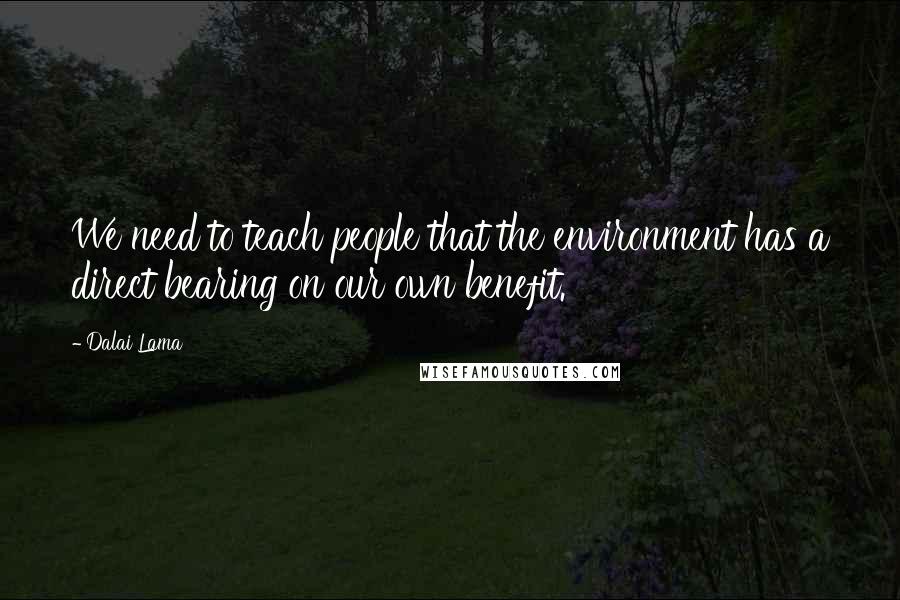 Dalai Lama Quotes: We need to teach people that the environment has a direct bearing on our own benefit.