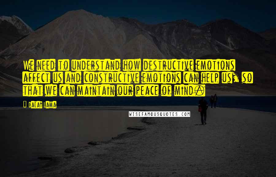 Dalai Lama Quotes: We need to understand how destructive emotions affect us and constructive emotions can help us, so that we can maintain our peace of mind.