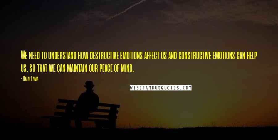 Dalai Lama Quotes: We need to understand how destructive emotions affect us and constructive emotions can help us, so that we can maintain our peace of mind.