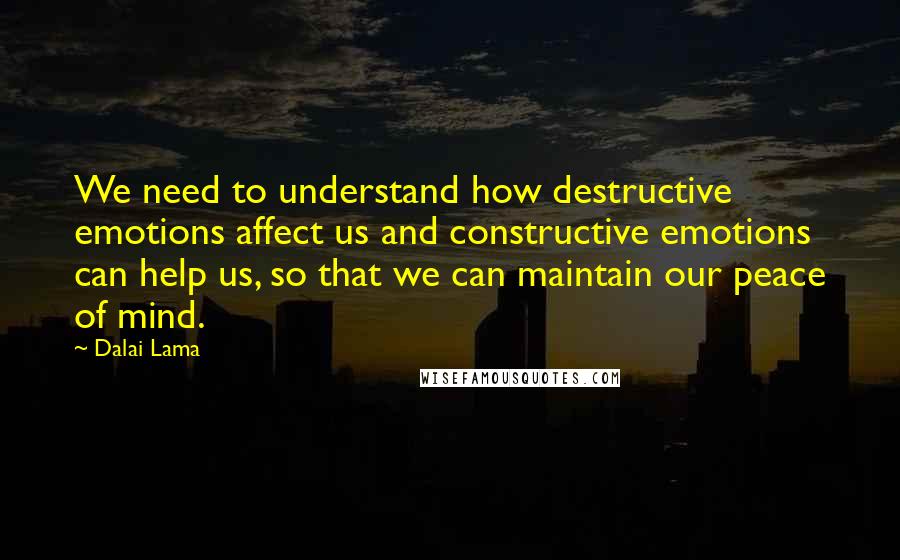 Dalai Lama Quotes: We need to understand how destructive emotions affect us and constructive emotions can help us, so that we can maintain our peace of mind.