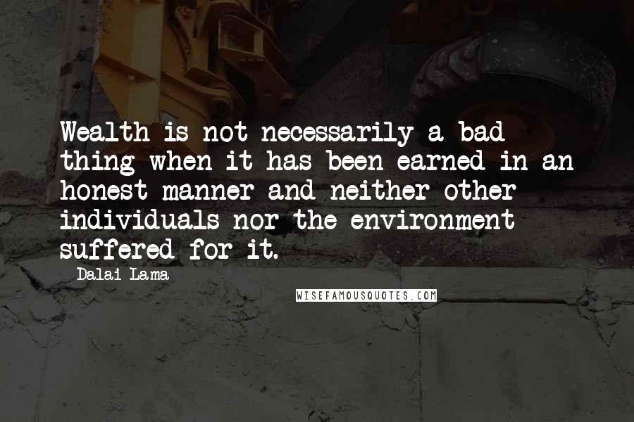 Dalai Lama Quotes: Wealth is not necessarily a bad thing when it has been earned in an honest manner and neither other individuals nor the environment suffered for it.