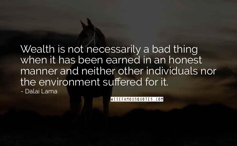 Dalai Lama Quotes: Wealth is not necessarily a bad thing when it has been earned in an honest manner and neither other individuals nor the environment suffered for it.