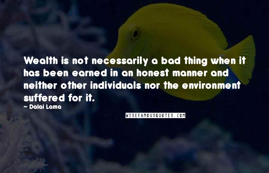 Dalai Lama Quotes: Wealth is not necessarily a bad thing when it has been earned in an honest manner and neither other individuals nor the environment suffered for it.