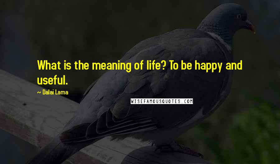 Dalai Lama Quotes: What is the meaning of life? To be happy and useful.