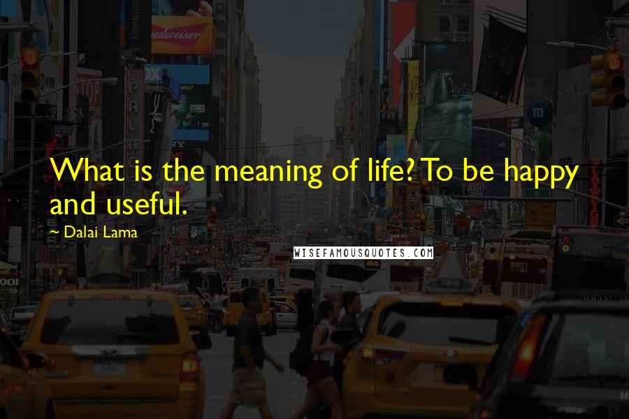 Dalai Lama Quotes: What is the meaning of life? To be happy and useful.