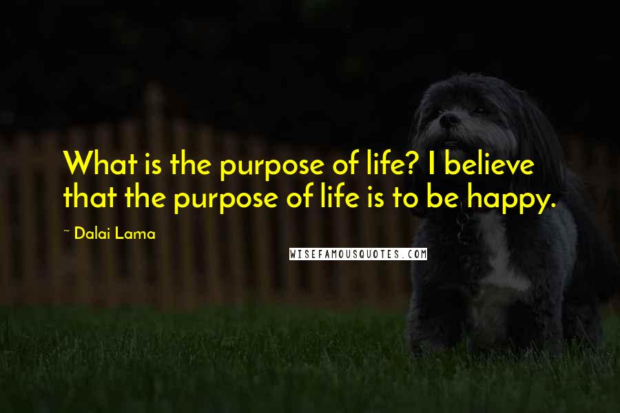 Dalai Lama Quotes: What is the purpose of life? I believe that the purpose of life is to be happy.