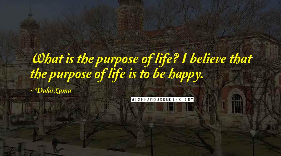 Dalai Lama Quotes: What is the purpose of life? I believe that the purpose of life is to be happy.