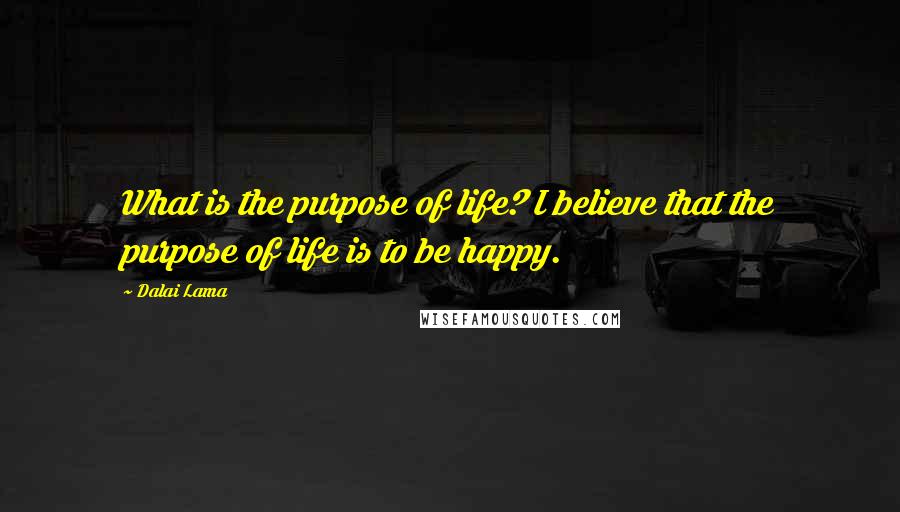 Dalai Lama Quotes: What is the purpose of life? I believe that the purpose of life is to be happy.