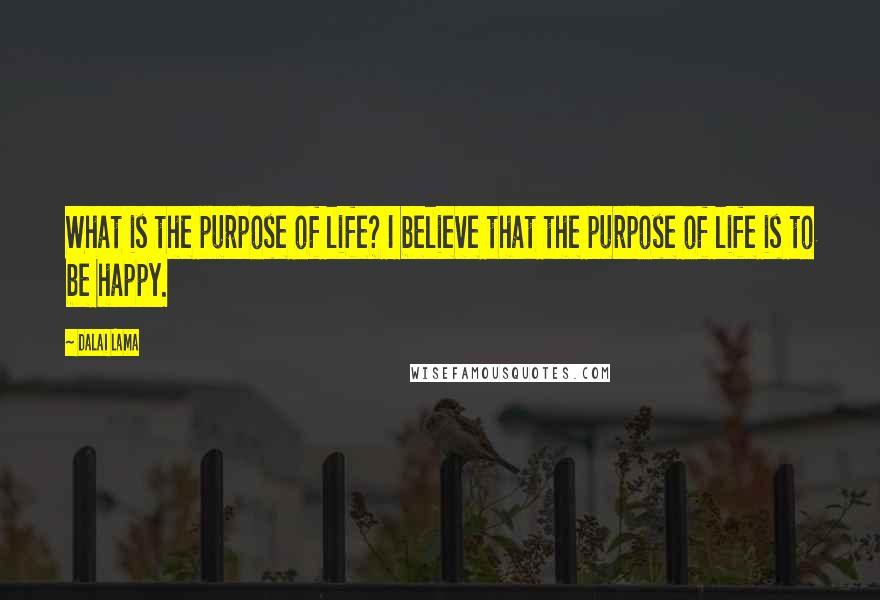 Dalai Lama Quotes: What is the purpose of life? I believe that the purpose of life is to be happy.