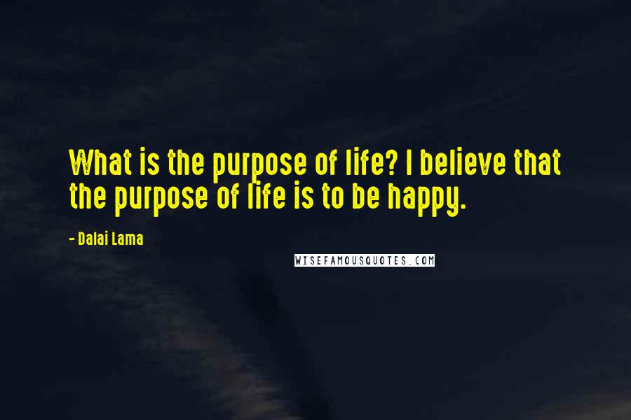 Dalai Lama Quotes: What is the purpose of life? I believe that the purpose of life is to be happy.