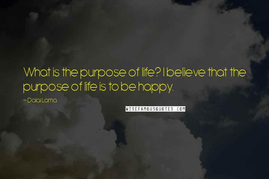 Dalai Lama Quotes: What is the purpose of life? I believe that the purpose of life is to be happy.