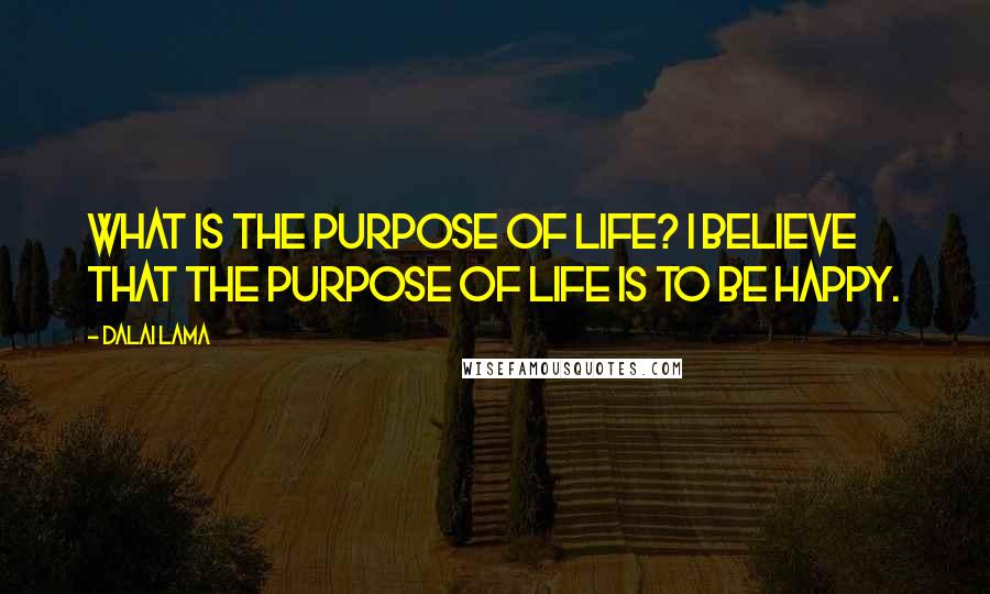 Dalai Lama Quotes: What is the purpose of life? I believe that the purpose of life is to be happy.