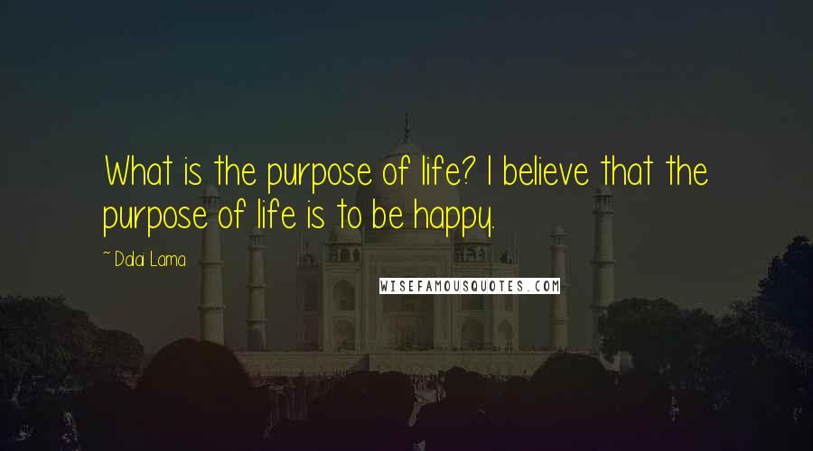 Dalai Lama Quotes: What is the purpose of life? I believe that the purpose of life is to be happy.