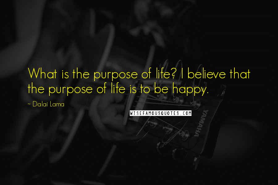 Dalai Lama Quotes: What is the purpose of life? I believe that the purpose of life is to be happy.