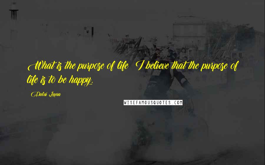 Dalai Lama Quotes: What is the purpose of life? I believe that the purpose of life is to be happy.