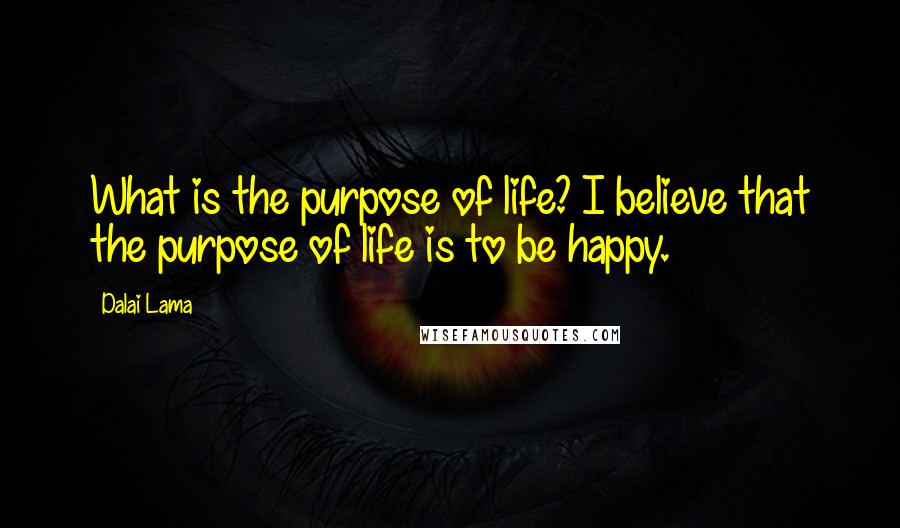 Dalai Lama Quotes: What is the purpose of life? I believe that the purpose of life is to be happy.