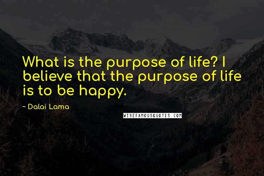 Dalai Lama Quotes: What is the purpose of life? I believe that the purpose of life is to be happy.