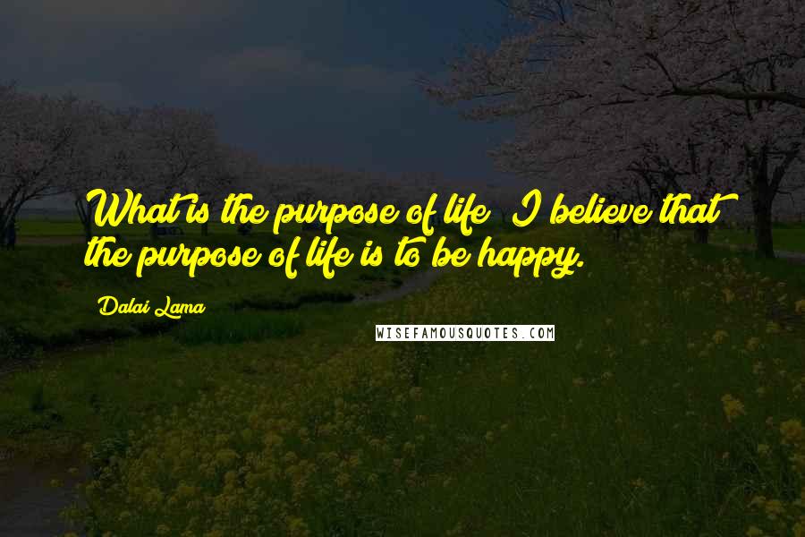 Dalai Lama Quotes: What is the purpose of life? I believe that the purpose of life is to be happy.