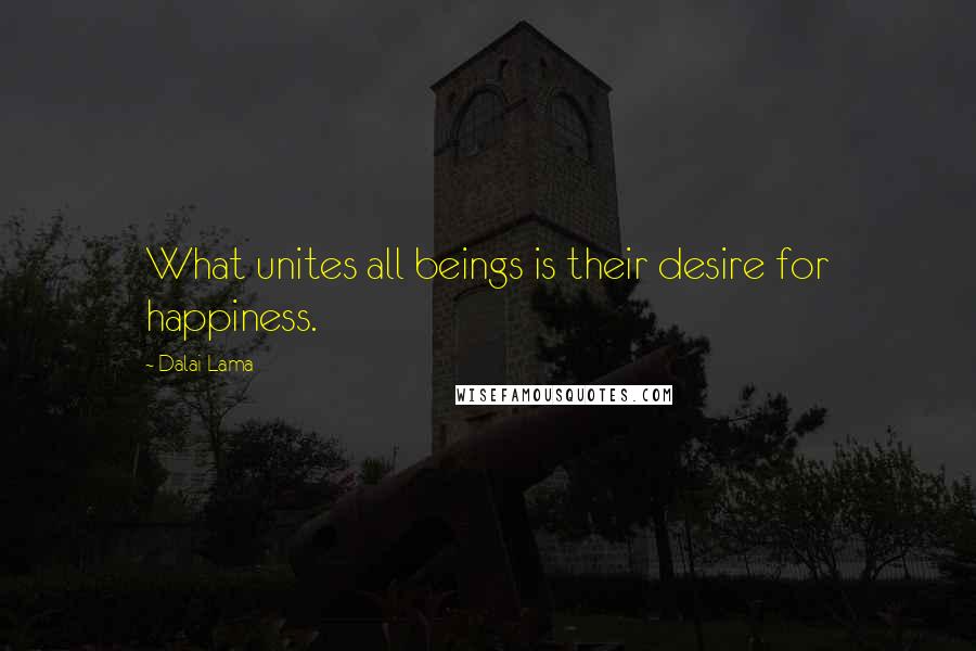 Dalai Lama Quotes: What unites all beings is their desire for happiness.