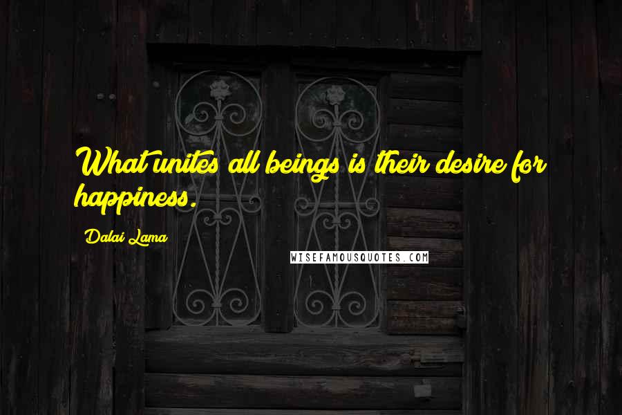 Dalai Lama Quotes: What unites all beings is their desire for happiness.