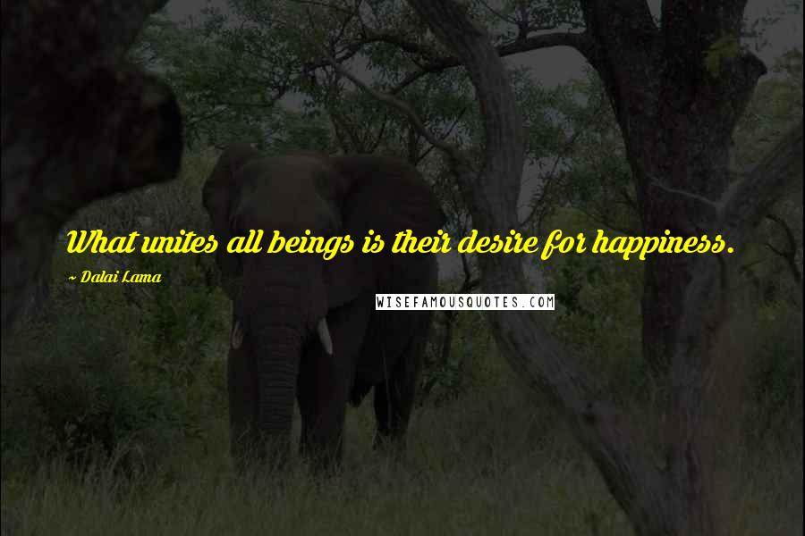 Dalai Lama Quotes: What unites all beings is their desire for happiness.