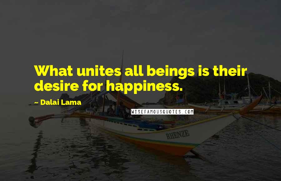 Dalai Lama Quotes: What unites all beings is their desire for happiness.
