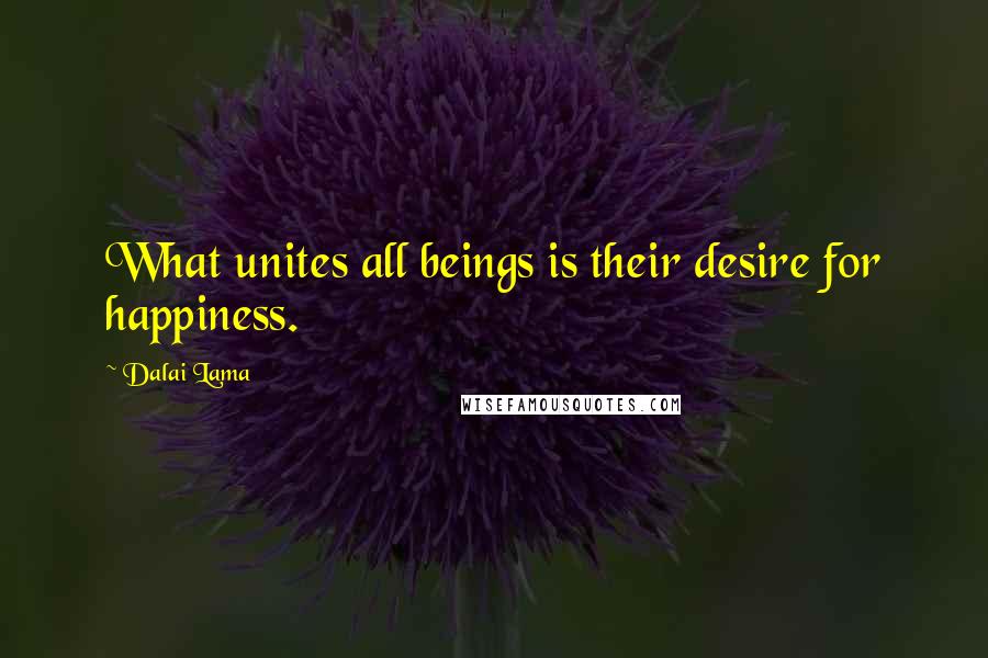 Dalai Lama Quotes: What unites all beings is their desire for happiness.