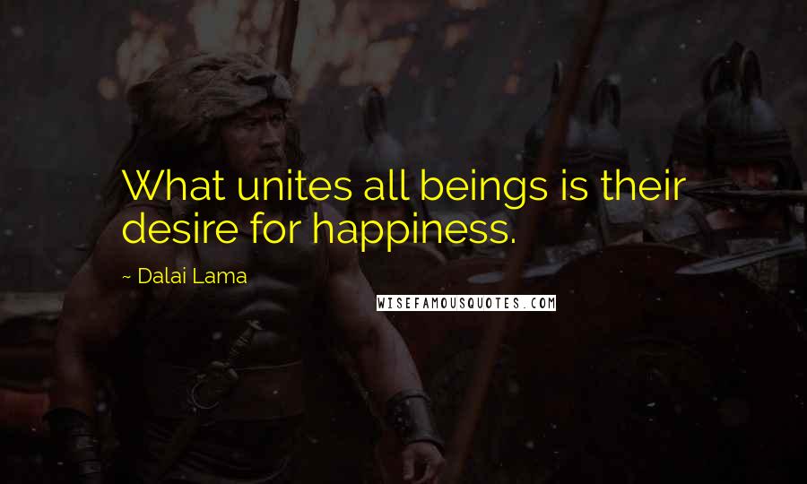 Dalai Lama Quotes: What unites all beings is their desire for happiness.
