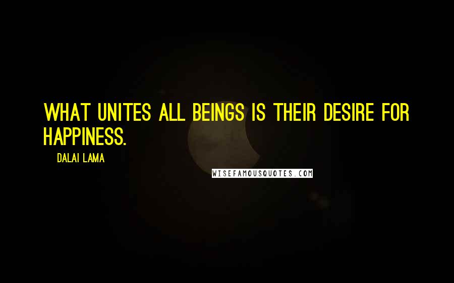 Dalai Lama Quotes: What unites all beings is their desire for happiness.