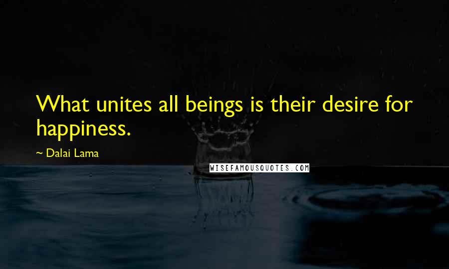 Dalai Lama Quotes: What unites all beings is their desire for happiness.