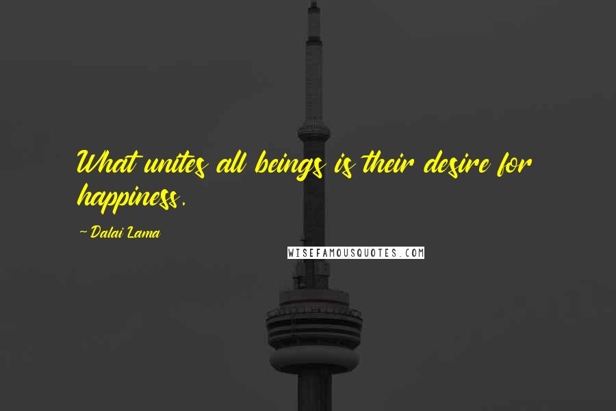 Dalai Lama Quotes: What unites all beings is their desire for happiness.