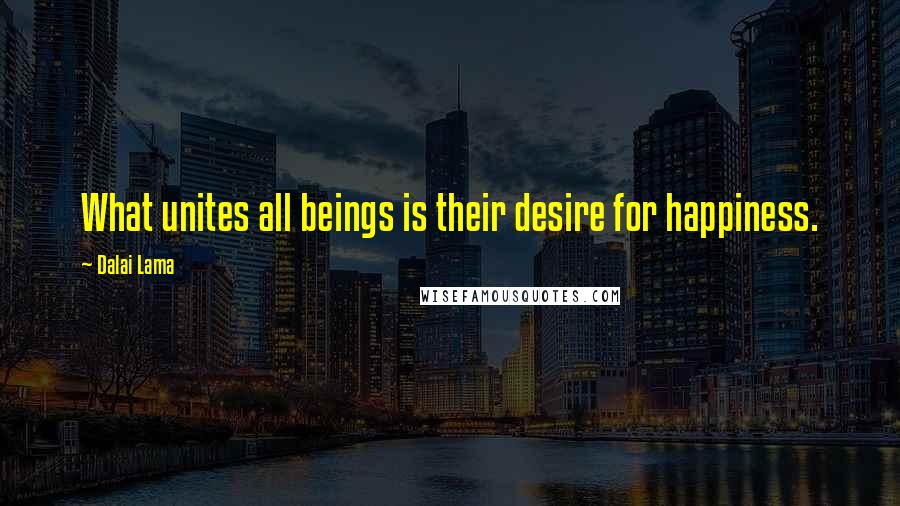 Dalai Lama Quotes: What unites all beings is their desire for happiness.