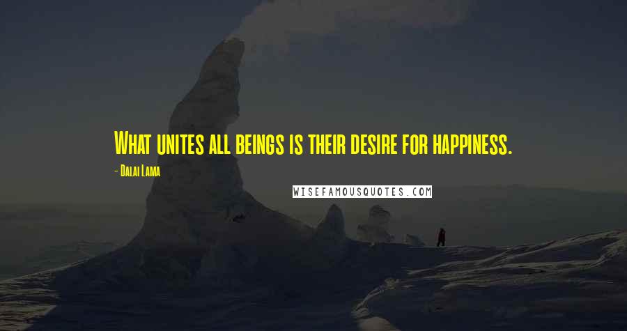 Dalai Lama Quotes: What unites all beings is their desire for happiness.