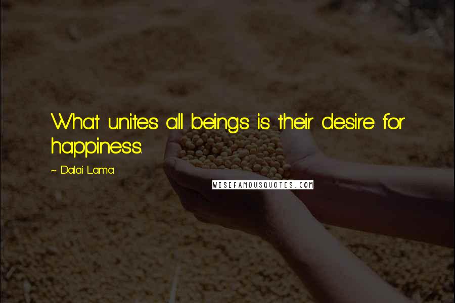 Dalai Lama Quotes: What unites all beings is their desire for happiness.